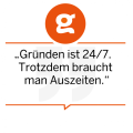 Gründen ist 24/7. Trotzdem braucht man Auszeiten.
